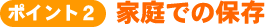 ポイント2 家庭での保存